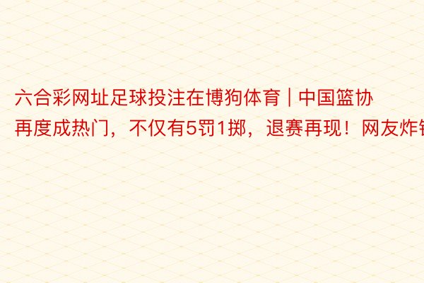 六合彩网址足球投注在博狗体育 | 中国篮协再度成热门，不仅有5罚1掷，退赛再现！网友炸锅