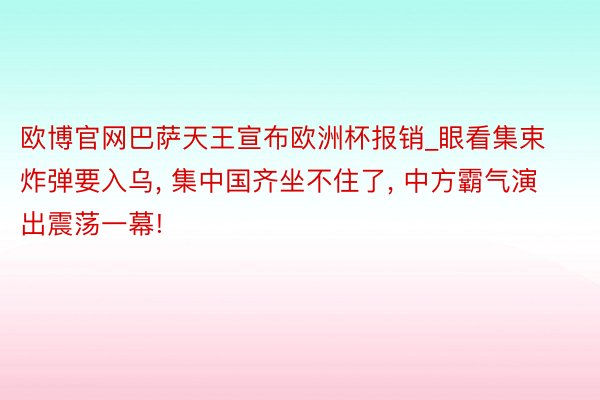 欧博官网巴萨天王宣布欧洲杯报销_眼看集束炸弹要入乌, 集中国齐坐不住了, 中方霸气演出震荡一幕!