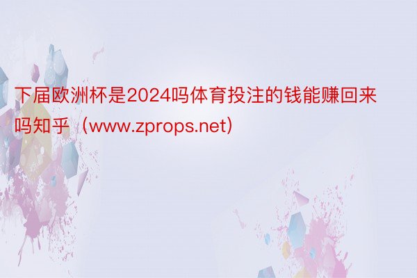 下届欧洲杯是2024吗体育投注的钱能赚回来吗知乎（www.zprops.net）