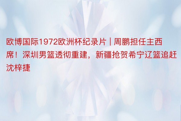 欧博国际1972欧洲杯纪录片 | 周鹏担任主西席！深圳男篮透彻重建，新疆抢贺希宁辽篮追赶沈梓捷