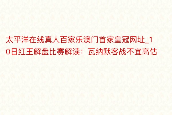 太平洋在线真人百家乐澳门首家皇冠网址_10日红王解盘比赛解读：瓦纳默客战不宜高估