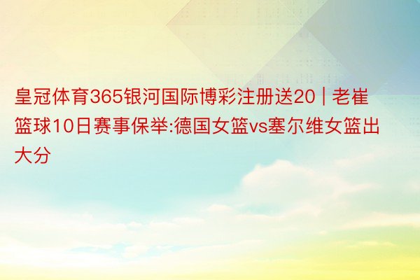 皇冠体育365银河国际博彩注册送20 | 老崔篮球10日赛事保举:德国女篮vs塞尔维女篮出大分