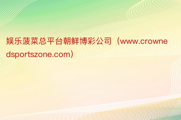 娱乐菠菜总平台朝鲜博彩公司（www.crownedsportszone.com）