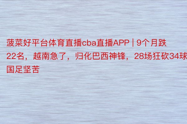 菠菜好平台体育直播cba直播APP | 9个月跌22名，越南急了，归化巴西神锋，28场狂砍34球，国足坚苦