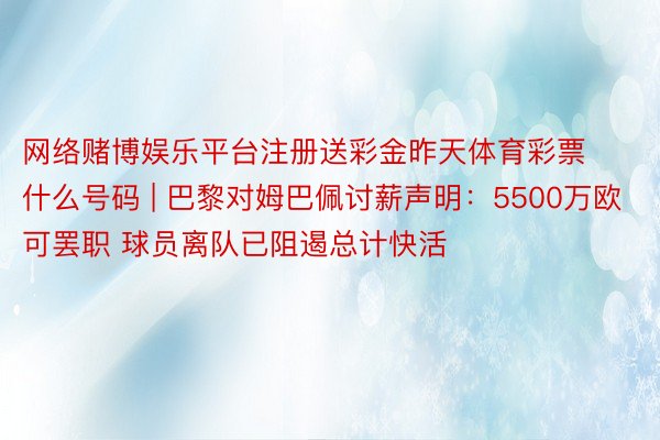 网络赌博娱乐平台注册送彩金昨天体育彩票什么号码 | 巴黎对姆巴佩讨薪声明：5500万欧可罢职 球员离队已阻遏总计快活