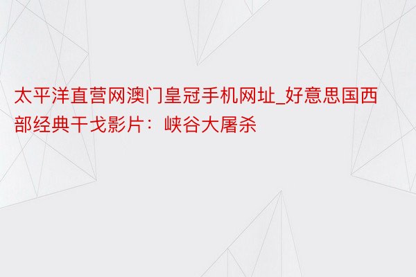 太平洋直营网澳门皇冠手机网址_好意思国西部经典干戈影片：峡谷大屠杀