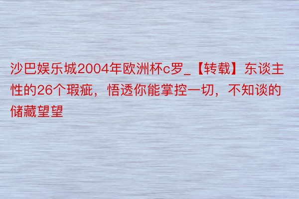 沙巴娱乐城2004年欧洲杯c罗_【转载】东谈主性的26个瑕疵，悟透你能掌控一切，不知谈的储藏望望