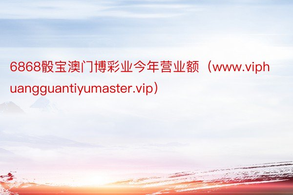 6868骰宝澳门博彩业今年营业额（www.viphuangguantiyumaster.vip）