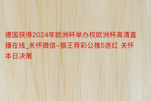 德国获得2024年欧洲杯举办权欧洲杯高清直播在线_关怀微信-狼王荐彩公推5连红 关怀本日决策