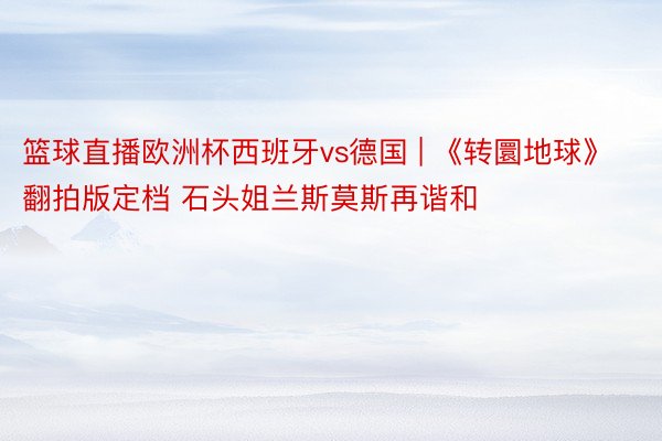 篮球直播欧洲杯西班牙vs德国 | 《转圜地球》翻拍版定档 石头姐兰斯莫斯再谐和