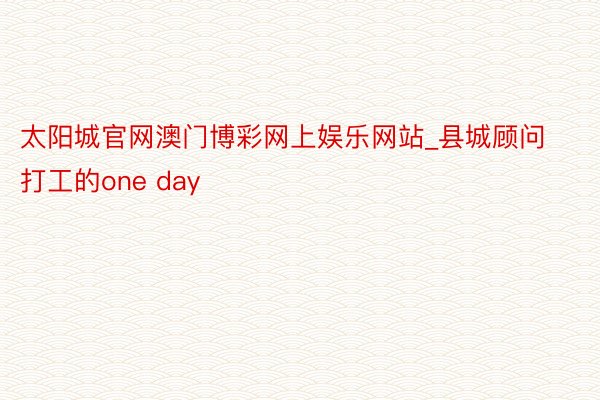 太阳城官网澳门博彩网上娱乐网站_县城顾问打工的one day