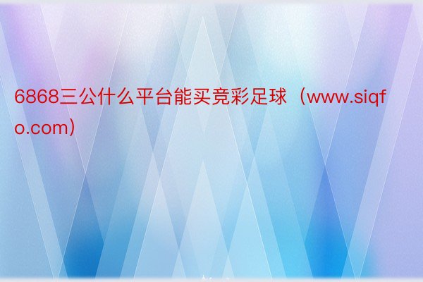 6868三公什么平台能买竞彩足球（www.siqfo.com）