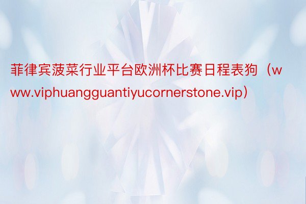 菲律宾菠菜行业平台欧洲杯比赛日程表狗（www.viphuangguantiyucornerstone.vip）