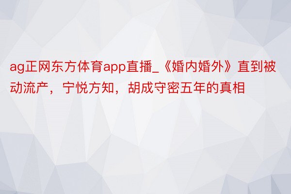 ag正网东方体育app直播_《婚内婚外》直到被动流产，宁悦方知，胡成守密五年的真相