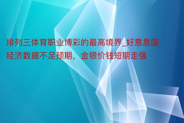 排列三体育职业博彩的最高境界_好意思国经济数据不足预期，金银价钱短期走强