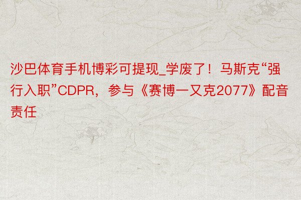 沙巴体育手机博彩可提现_学废了！马斯克“强行入职”CDPR，参与《赛博一又克2077》配音责任