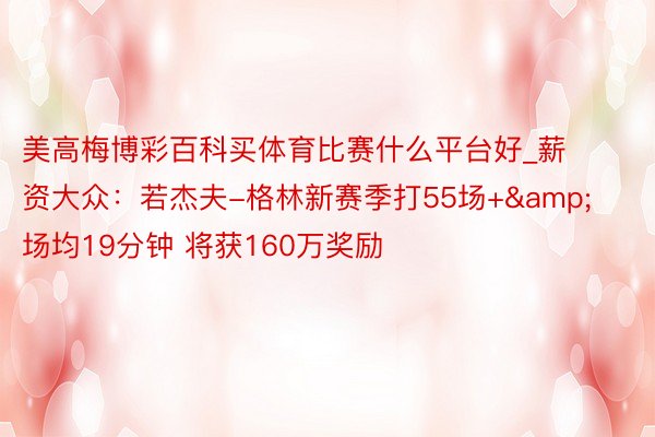 美高梅博彩百科买体育比赛什么平台好_薪资大众：若杰夫-格林新赛季打55场+&场均19分钟 将获160万奖励