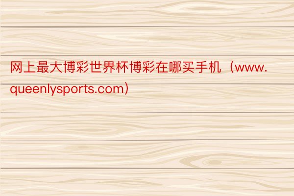 网上最大博彩世界杯博彩在哪买手机（www.queenlysports.com）