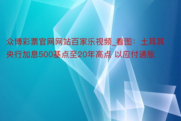 众博彩票官网网站百家乐视频_看图：土耳其央行加息500基点至20年高点 以应付通胀