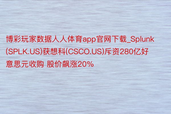 博彩玩家数据人人体育app官网下载_Splunk(SPLK.US)获想科(CSCO.US)斥资280亿好意思元收购 股价飙涨20%