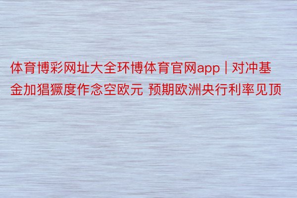 体育博彩网址大全环博体育官网app | 对冲基金加猖獗度作念空欧元 预期欧洲央行利率见顶