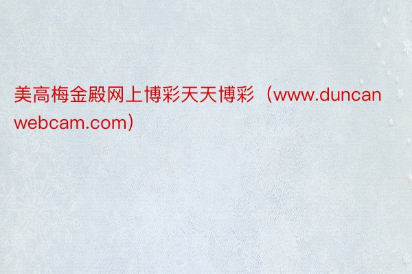 美高梅金殿网上博彩天天博彩（www.duncanwebcam.com）